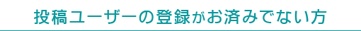 投稿ユーザーの登録がお済みでない方